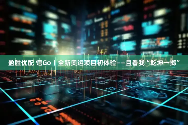 盈胜优配 馆Go丨全新奥运项目初体验——且看我“乾坤一掷”