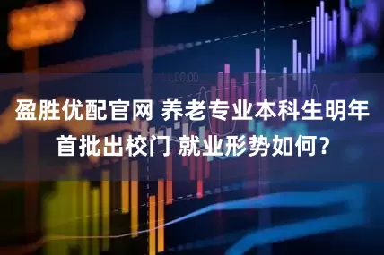 盈胜优配官网 养老专业本科生明年首批出校门 就业形势如何？