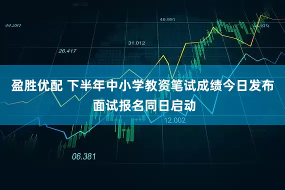 盈胜优配 下半年中小学教资笔试成绩今日发布 面试报名同日启动