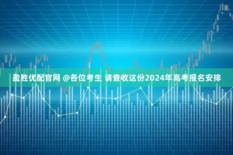 盈胜优配官网 @各位考生 请查收这份2024年高考报名安排