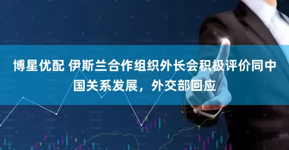 博星优配 伊斯兰合作组织外长会积极评价同中国关系发展，外交部回应