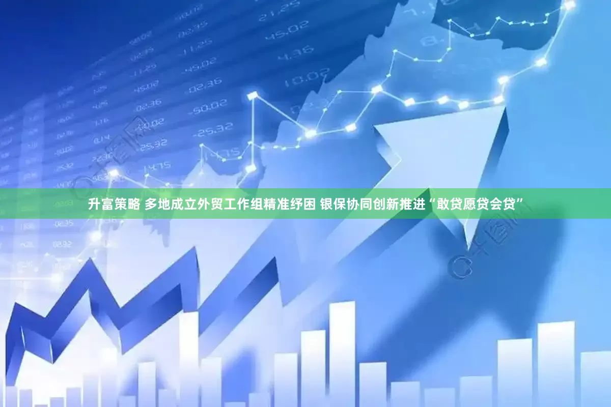 升富策略 多地成立外贸工作组精准纾困 银保协同创新推进“敢贷愿贷会贷”