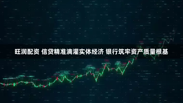 旺润配资 信贷精准滴灌实体经济 银行筑牢资产质量根基