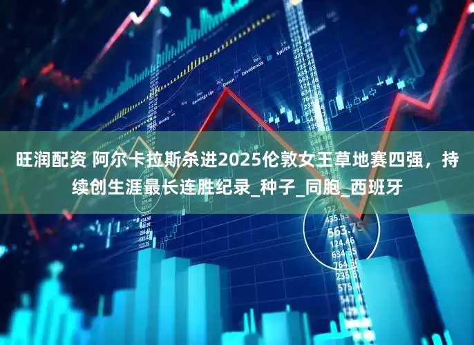 旺润配资 阿尔卡拉斯杀进2025伦敦女王草地赛四强，持续创生涯最长连胜纪录_种子_同胞_西班牙