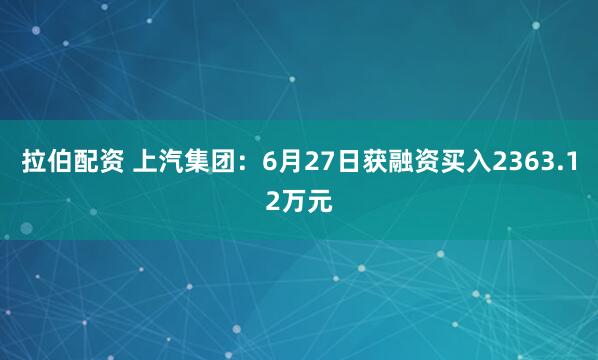 拉伯配资 上汽集团：6月27日获融资买入2363.12万元