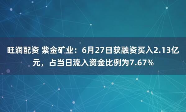 旺润配资 紫金矿业：6月27日获融资买入2.13亿元，占当日流入资金比例为7.67%