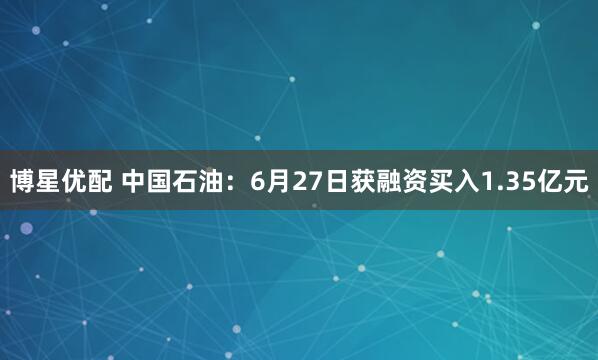 博星优配 中国石油：6月27日获融资买入1.35亿元