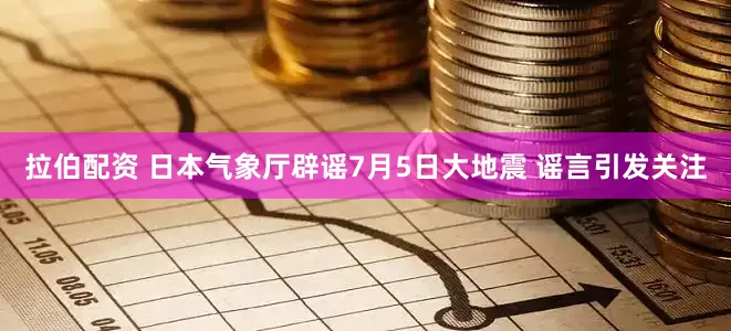 拉伯配资 日本气象厅辟谣7月5日大地震 谣言引发关注