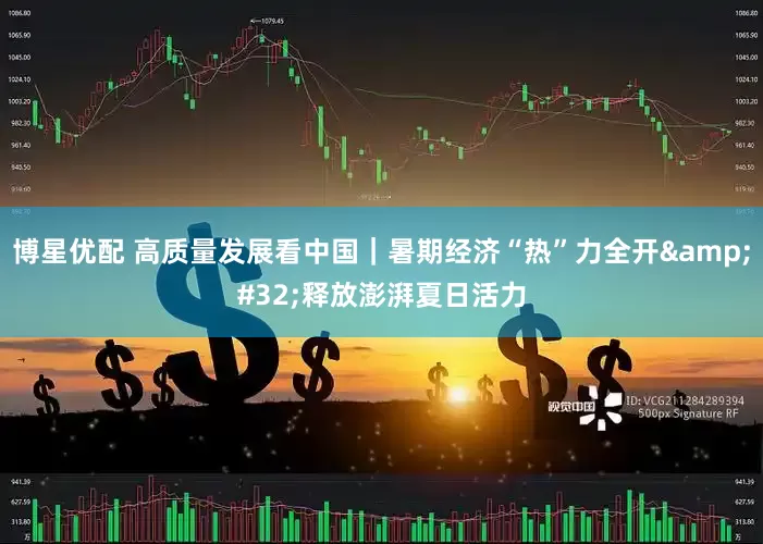 博星优配 高质量发展看中国｜暑期经济“热”力全开&#32;释放澎湃夏日活力