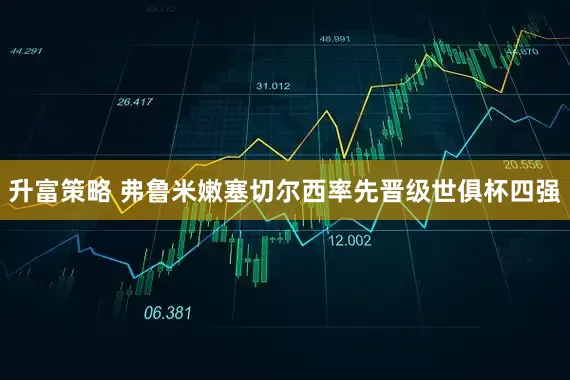 升富策略 弗鲁米嫩塞切尔西率先晋级世俱杯四强