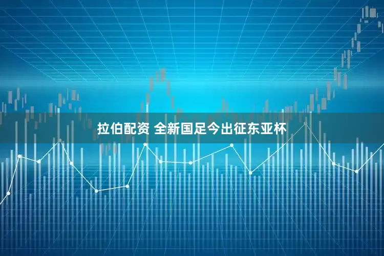 拉伯配资 全新国足今出征东亚杯