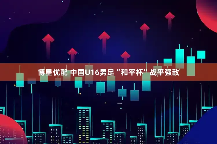 博星优配 中国U16男足“和平杯”战平强敌