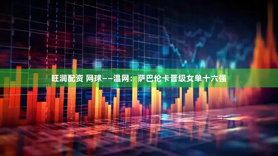 旺润配资 网球——温网：萨巴伦卡晋级女单十六强