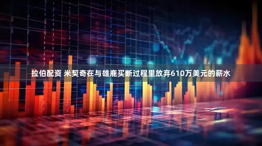拉伯配资 米契奇在与雄鹿买断过程里放弃610万美元的薪水