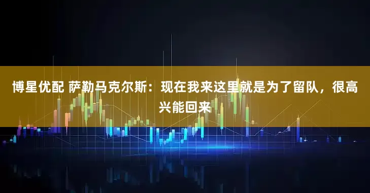 博星优配 萨勒马克尔斯：现在我来这里就是为了留队，很高兴能回来