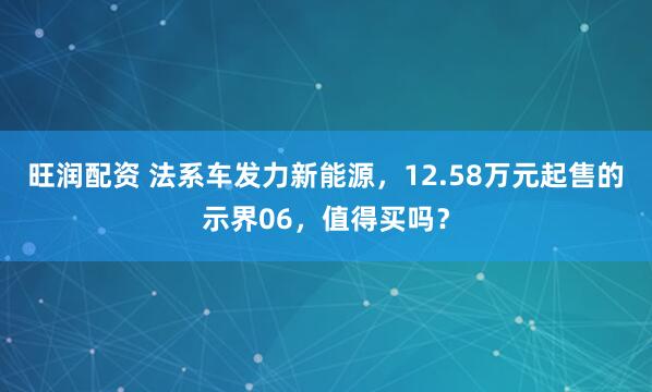 旺润配资 法系车发力新能源，12.58万元起售的示界06，值得买吗？