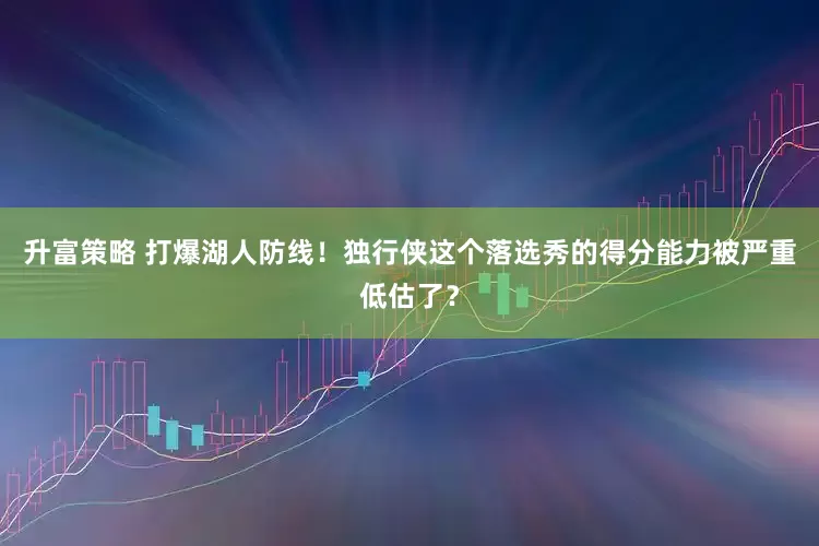 升富策略 打爆湖人防线！独行侠这个落选秀的得分能力被严重低估了？