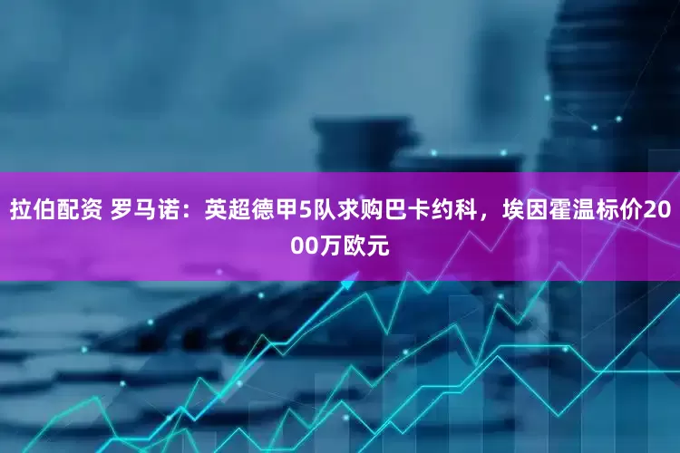 拉伯配资 罗马诺：英超德甲5队求购巴卡约科，埃因霍温标价2000万欧元