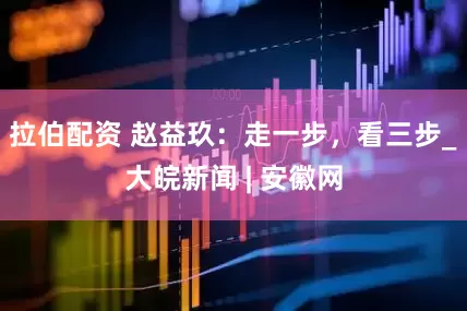 拉伯配资 赵益玖：走一步，看三步_大皖新闻 | 安徽网