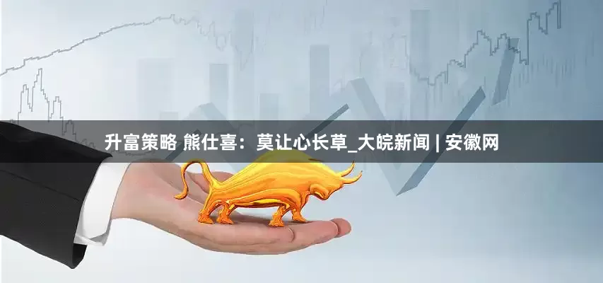 升富策略 熊仕喜：莫让心长草_大皖新闻 | 安徽网