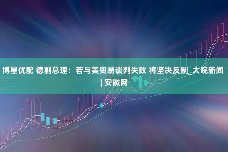 博星优配 德副总理：若与美贸易谈判失败 将坚决反制_大皖新闻 | 安徽网
