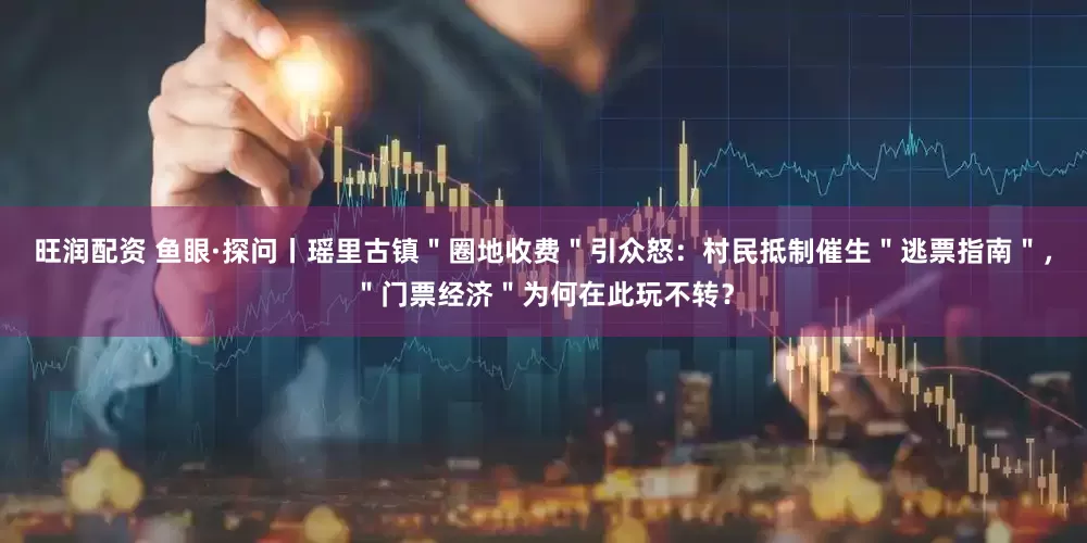 旺润配资 鱼眼·探问丨瑶里古镇＂圈地收费＂引众怒：村民抵制催生＂逃票指南＂，＂门票经济＂为何在此玩不转？