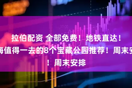 拉伯配资 全部免费！地铁直达！上海值得一去的8个宝藏公园推荐！周末安排