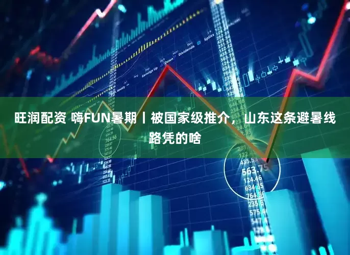 旺润配资 嗨FUN暑期丨被国家级推介，山东这条避暑线路凭的啥