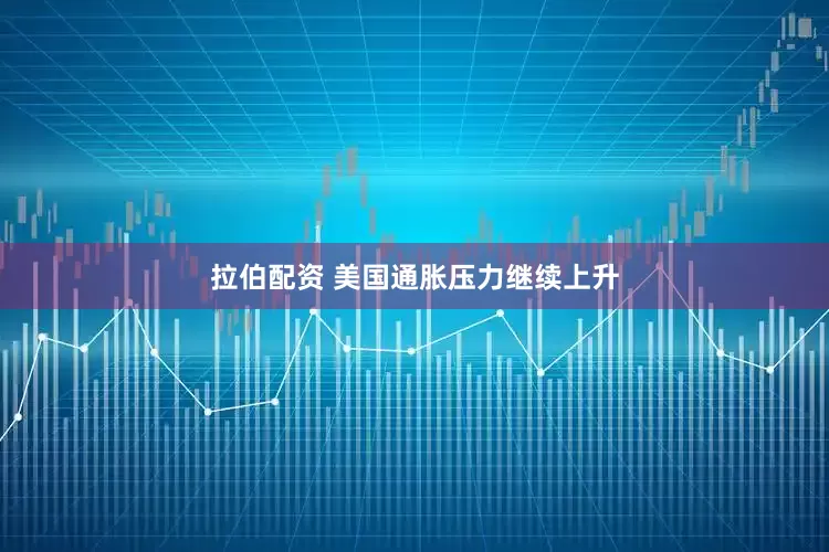 拉伯配资 美国通胀压力继续上升