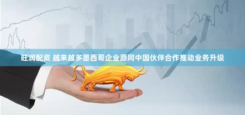 旺润配资 越来越多墨西哥企业愿同中国伙伴合作推动业务升级