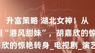 升富策略 湖北女神！从体操健将到“港风甜妹”，胡嘉欣的惊艳转身_电视剧_演艺_经历