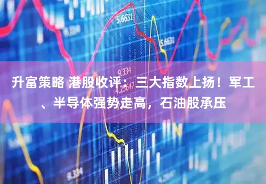 升富策略 港股收评：三大指数上扬！军工、半导体强势走高，石油股承压