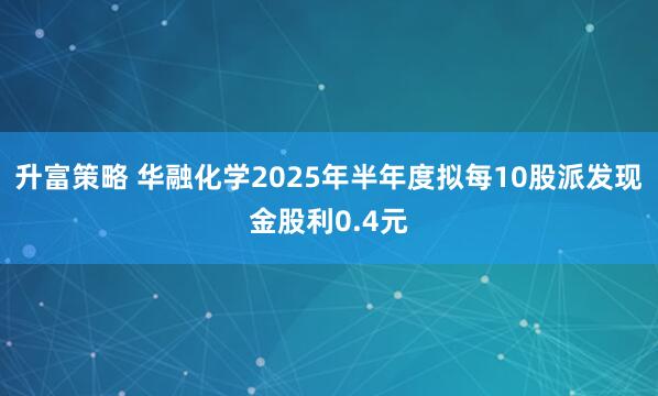 升富策略 华融化学2025年半年度拟每10股派发现金股利0.4元