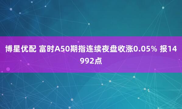 博星优配 富时A50期指连续夜盘收涨0.05% 报14992点