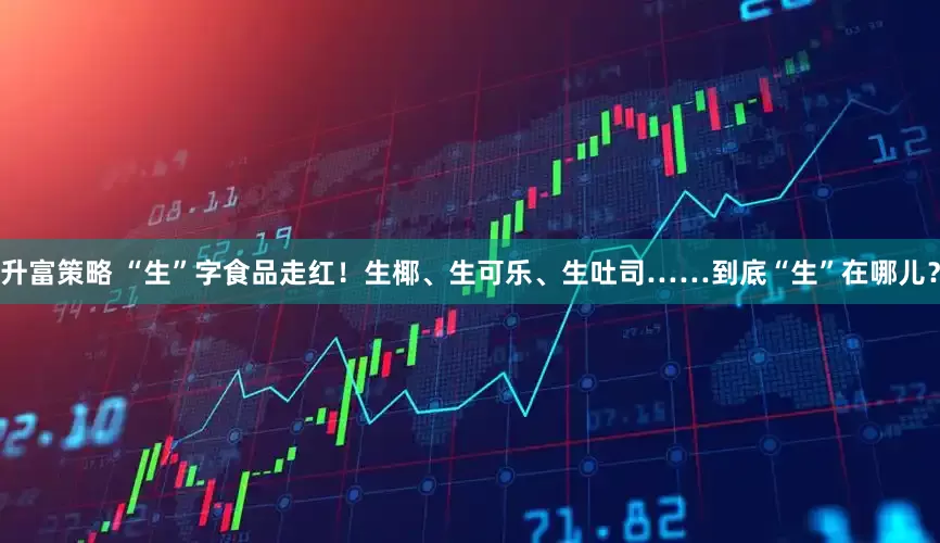 升富策略 “生”字食品走红！生椰、生可乐、生吐司……到底“生”在哪儿？