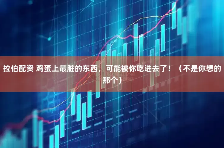 拉伯配资 鸡蛋上最脏的东西，可能被你吃进去了！（不是你想的那个）