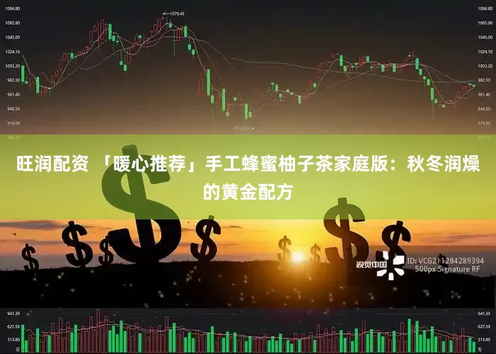 旺润配资 「暖心推荐」手工蜂蜜柚子茶家庭版：秋冬润燥的黄金配方