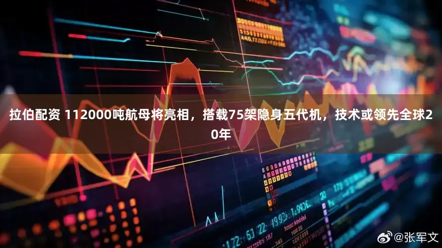 拉伯配资 112000吨航母将亮相，搭载75架隐身五代机，技术或领先全球20年