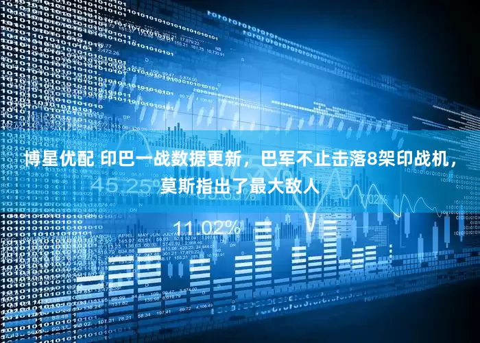 博星优配 印巴一战数据更新，巴军不止击落8架印战机，莫斯指出了最大敌人