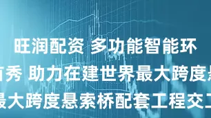 旺润配资 多功能智能环保铺排船首秀 助力在建世界最大跨度悬索桥配套工程交工验收