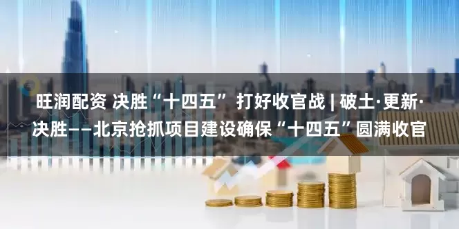 旺润配资 决胜“十四五” 打好收官战 | 破土·更新·决胜——北京抢抓项目建设确保“十四五”圆满收官