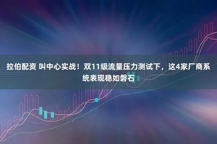 拉伯配资 叫中心实战！双11级流量压力测试下，这4家厂商系统表现稳如磐石