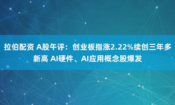 拉伯配资 A股午评：创业板指涨2.22%续创三年多新高 AI硬件、AI应用概念股爆发
