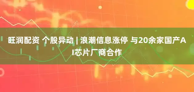 旺润配资 个股异动 | 浪潮信息涨停 与20余家国产AI芯片厂商合作