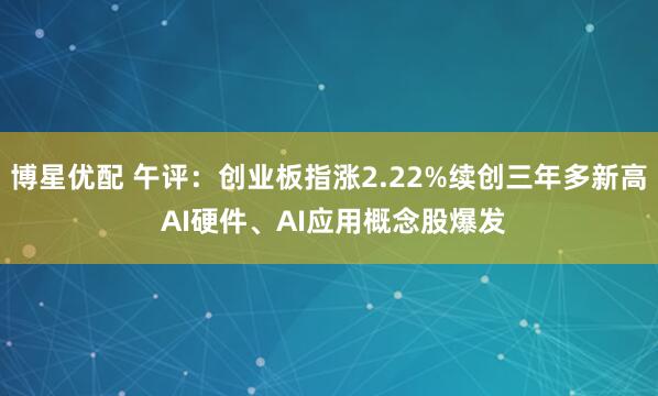 博星优配 午评：创业板指涨2.22%续创三年多新高 AI硬件、AI应用概念股爆发