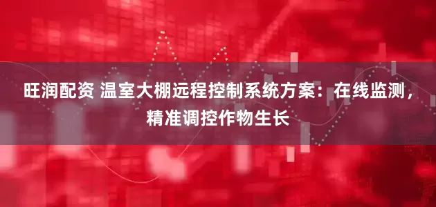 旺润配资 温室大棚远程控制系统方案：在线监测，精准调控作物生长