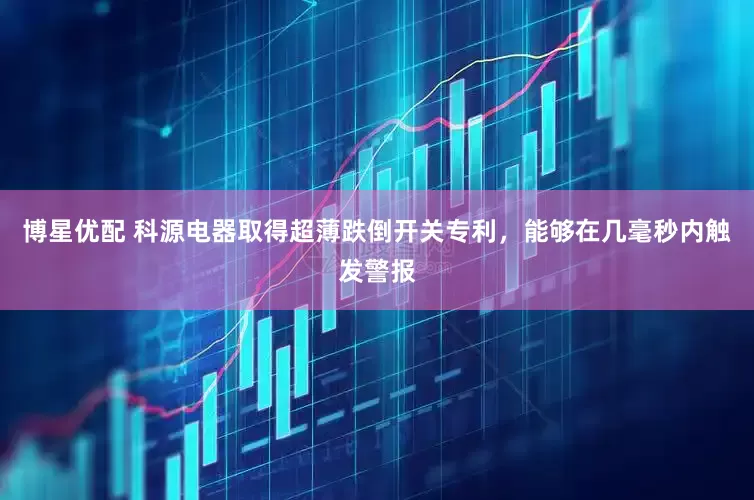 博星优配 科源电器取得超薄跌倒开关专利，能够在几毫秒内触发警报