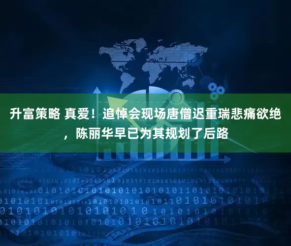 升富策略 真爱！追悼会现场唐僧迟重瑞悲痛欲绝，陈丽华早已为其规划了后路