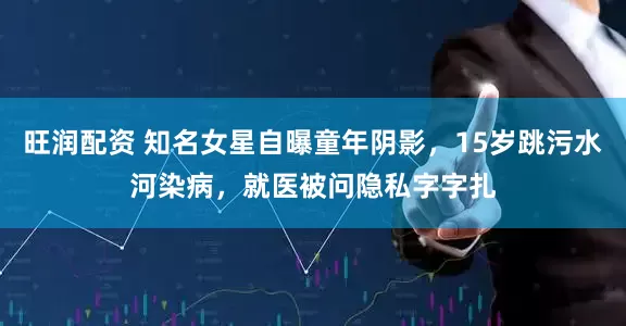 旺润配资 知名女星自曝童年阴影，15岁跳污水河染病，就医被问隐私字字扎
