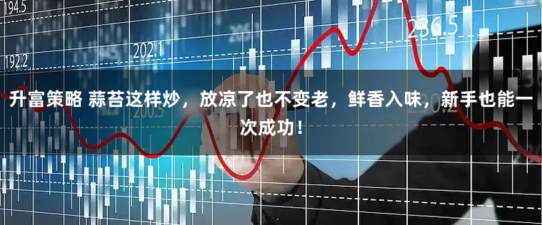 升富策略 蒜苔这样炒，放凉了也不变老，鲜香入味，新手也能一次成功！